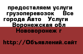 предосталяем услуги грузоперевозок  - Все города Авто » Услуги   . Воронежская обл.,Нововоронеж г.